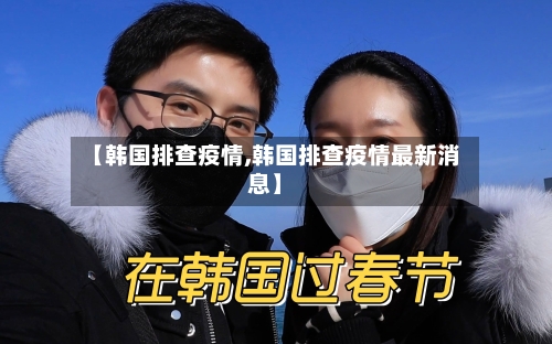 【韩国排查疫情,韩国排查疫情最新消息】