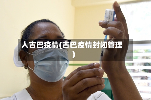 人古巴疫情(古巴疫情封闭管理)