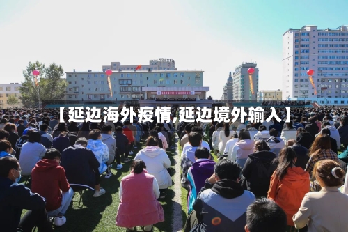 【延边海外疫情,延边境外输入】