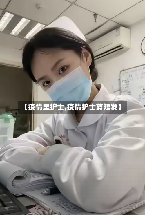【疫情里护士,疫情护士剪短发】