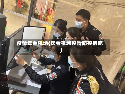 疫情长春机场(长春机场疫情防控措施)