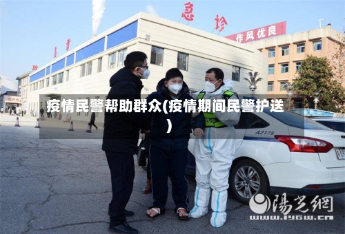 疫情民警帮助群众(疫情期间民警护送)
