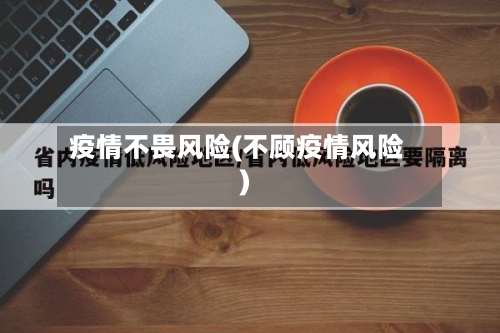 疫情不畏风险(不顾疫情风险)