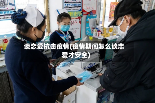 谈恋爱抗击疫情(疫情期间怎么谈恋爱才安全)