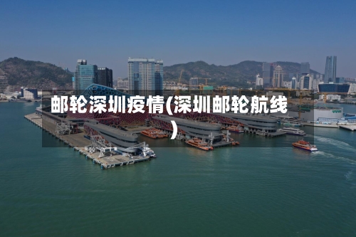 邮轮深圳疫情(深圳邮轮航线)