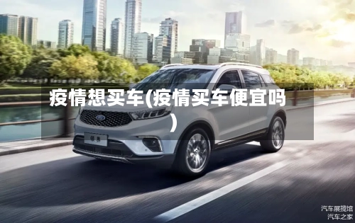 疫情想买车(疫情买车便宜吗)