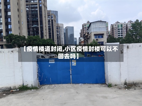 【疫情楼道封闭,小区疫情封楼可以不回去吗】