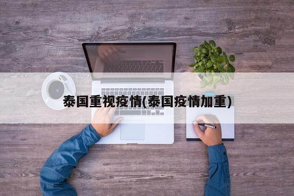 泰国重视疫情(泰国疫情加重)