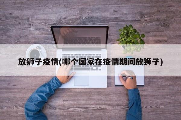 放狮子疫情(哪个国家在疫情期间放狮子)