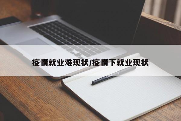 疫情就业难现状/疫情下就业现状