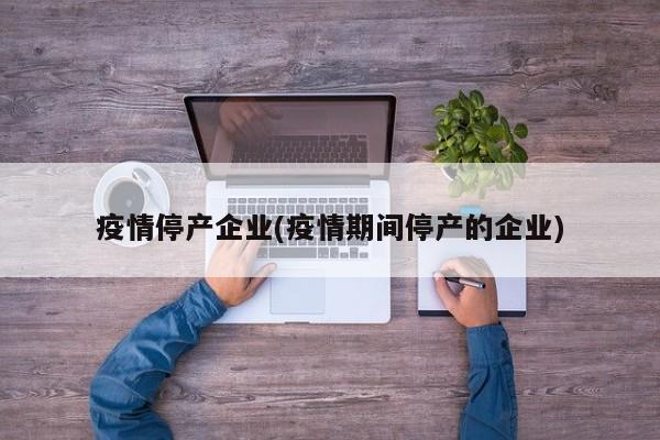 疫情停产企业(疫情期间停产的企业)