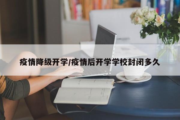 疫情降级开学/疫情后开学学校封闭多久