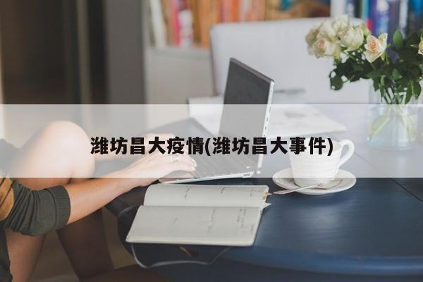 潍坊昌大疫情(潍坊昌大事件)