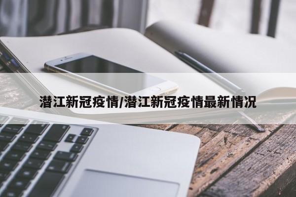 潜江新冠疫情/潜江新冠疫情最新情况