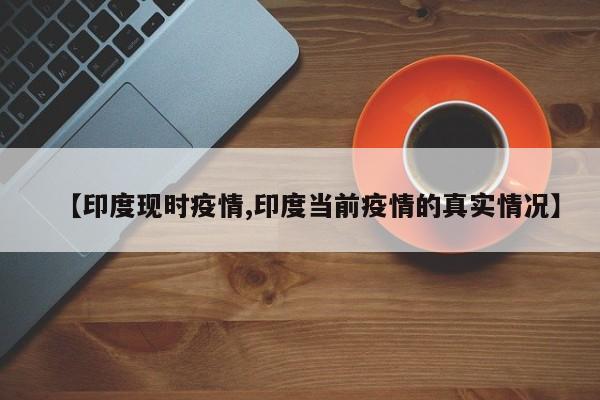 【印度现时疫情,印度当前疫情的真实情况】