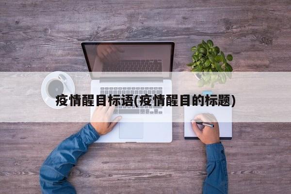 疫情醒目标语(疫情醒目的标题)