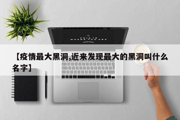 【疫情最大黑洞,近来发现最大的黑洞叫什么名字】