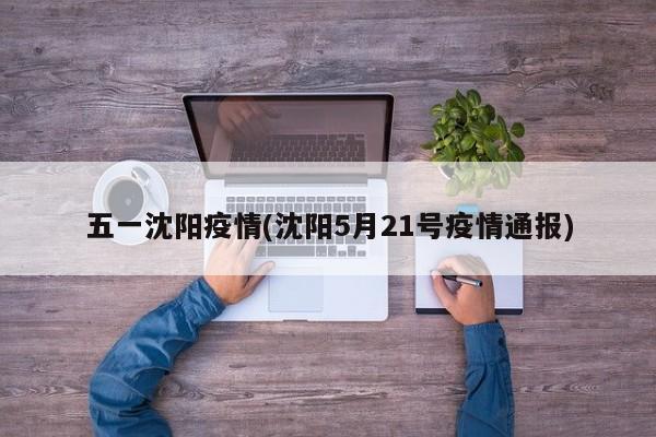五一沈阳疫情(沈阳5月21号疫情通报)