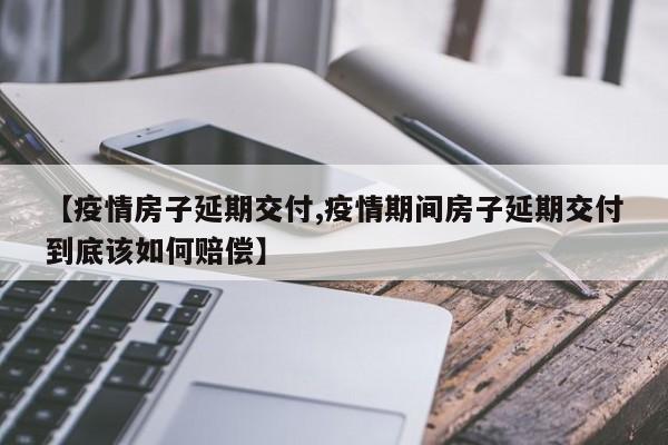 【疫情房子延期交付,疫情期间房子延期交付到底该如何赔偿】