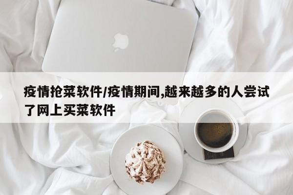 疫情抢菜软件/疫情期间,越来越多的人尝试了网上买菜软件
