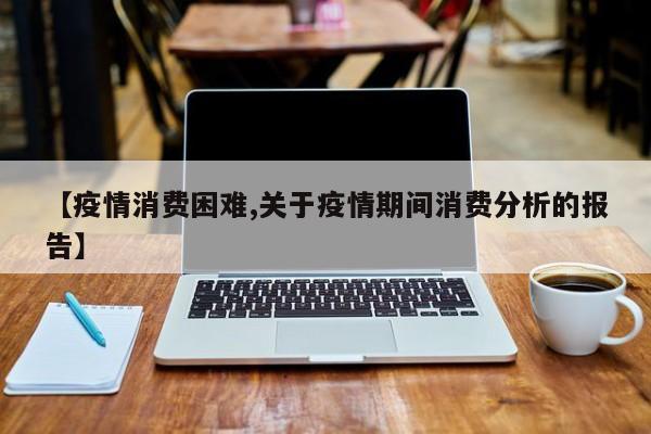 【疫情消费困难,关于疫情期间消费分析的报告】
