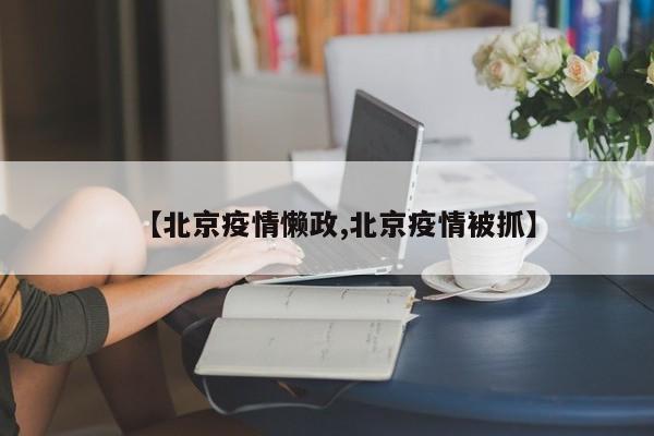 【北京疫情懒政,北京疫情被抓】