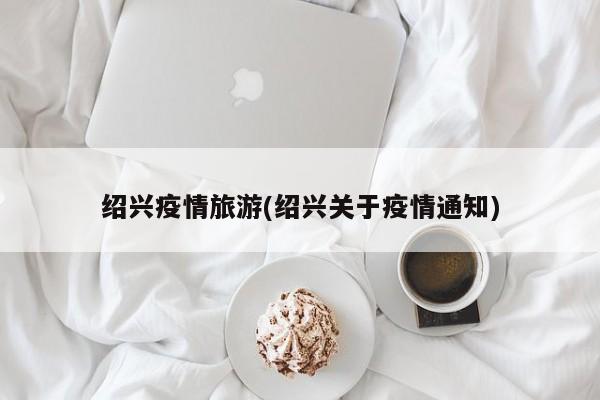 绍兴疫情旅游(绍兴关于疫情通知)
