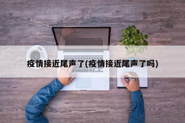 疫情接近尾声了(疫情接近尾声了吗)