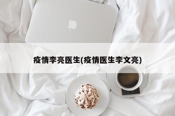 疫情李亮医生(疫情医生李文亮)