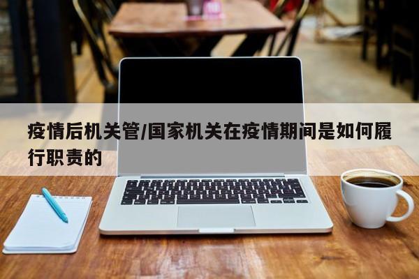 疫情后机关管/国家机关在疫情期间是如何履行职责的