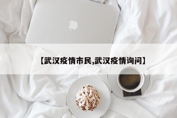 【武汉疫情市民,武汉疫情询问】