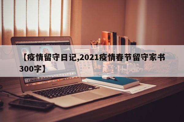 【疫情留守日记,2021疫情春节留守家书300字】