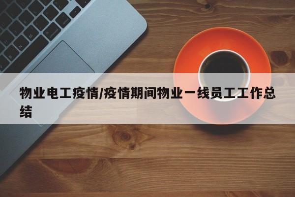 物业电工疫情/疫情期间物业一线员工工作总结