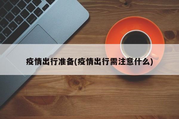 疫情出行准备(疫情出行需注意什么)