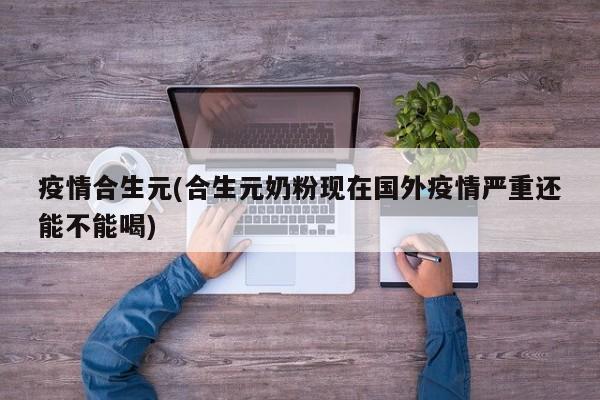疫情合生元(合生元奶粉现在国外疫情严重还能不能喝)