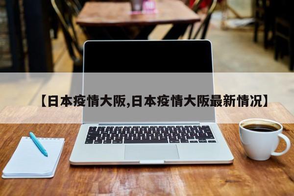 【日本疫情大阪,日本疫情大阪最新情况】