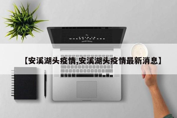 【安溪湖头疫情,安溪湖头疫情最新消息】